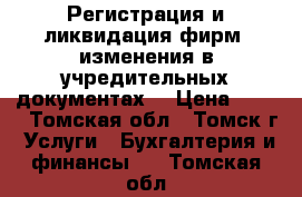 Регистрация и ликвидация фирм, изменения в учредительных документах  › Цена ­ 500 - Томская обл., Томск г. Услуги » Бухгалтерия и финансы   . Томская обл.